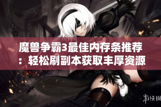 魔兽争霸3最佳内存条推荐：轻松刷副本获取丰厚资源技巧解析