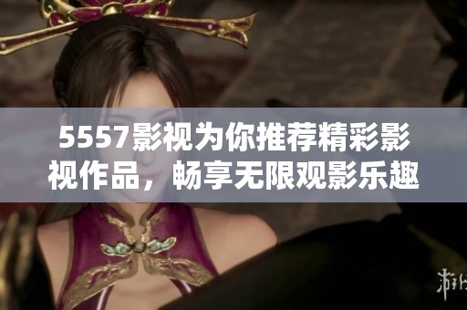 5557影视为你推荐精彩影视作品，畅享无限观影乐趣