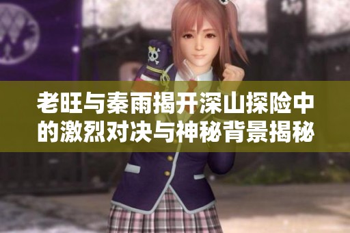 老旺与秦雨揭开深山探险中的激烈对决与神秘背景揭秘