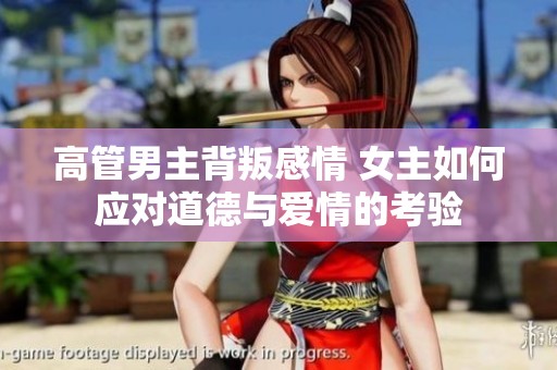 高管男主背叛感情 女主如何应对道德与爱情的考验