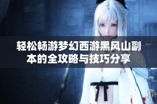 轻松畅游梦幻西游黑风山副本的全攻略与技巧分享