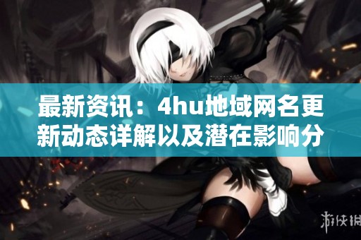 最新资讯：4hu地域网名更新动态详解以及潜在影响分析