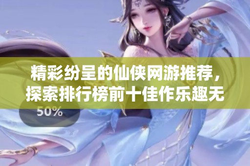 精彩纷呈的仙侠网游推荐，探索排行榜前十佳作乐趣无穷