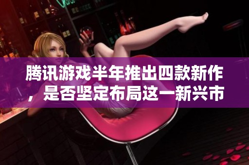 腾讯游戏半年推出四款新作，是否坚定布局这一新兴市场