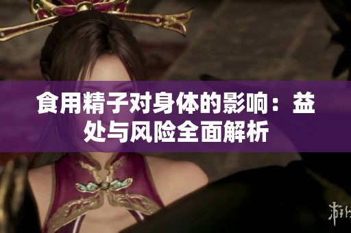 食用精子对身体的影响：益处与风险全面解析
