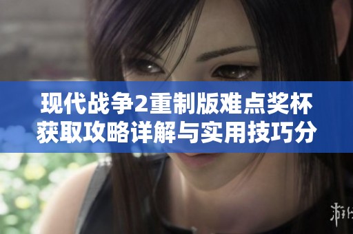 现代战争2重制版难点奖杯获取攻略详解与实用技巧分享