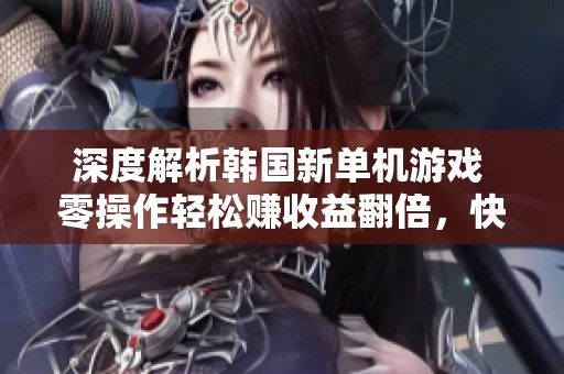 深度解析韩国新单机游戏 零操作轻松赚收益翻倍，快速上手攻略分享！