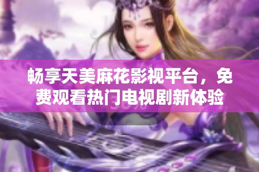 畅享天美麻花影视平台，免费观看热门电视剧新体验