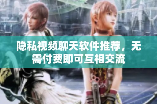 隐私视频聊天软件推荐，无需付费即可互相交流