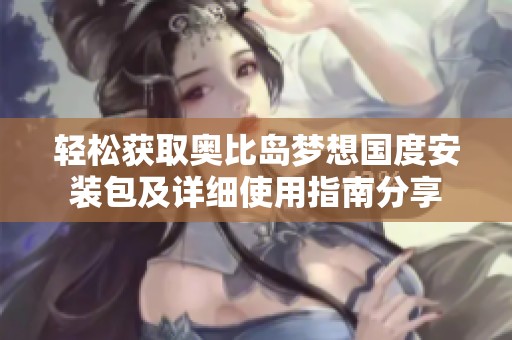 轻松获取奥比岛梦想国度安装包及详细使用指南分享
