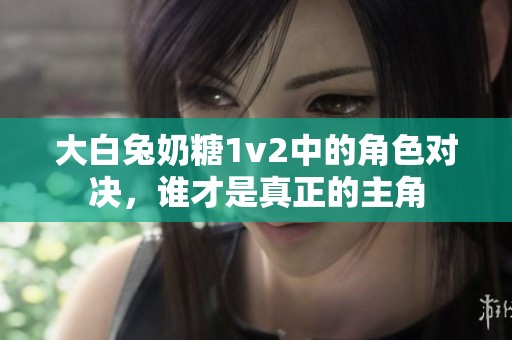 大白兔奶糖1v2中的角色对决，谁才是真正的主角