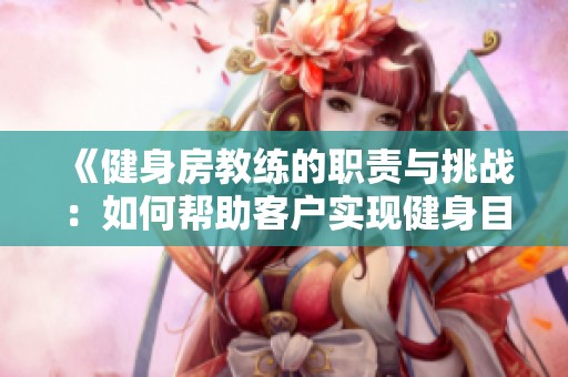 《健身房教练的职责与挑战：如何帮助客户实现健身目标》