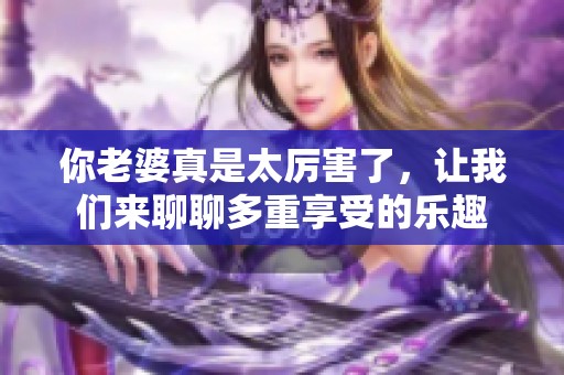 你老婆真是太厉害了，让我们来聊聊多重享受的乐趣