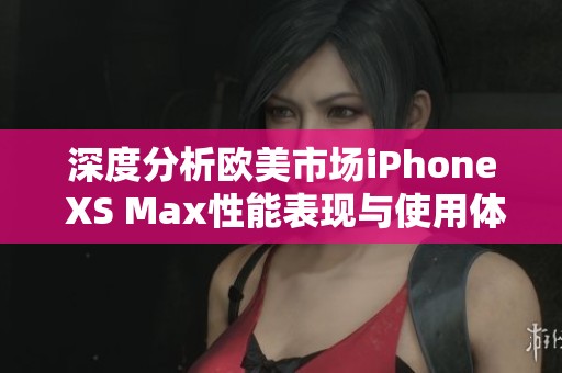 深度分析欧美市场iPhone XS Max性能表现与使用体验