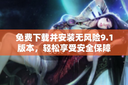 免费下载并安装无风险9.1版本，轻松享受安全保障