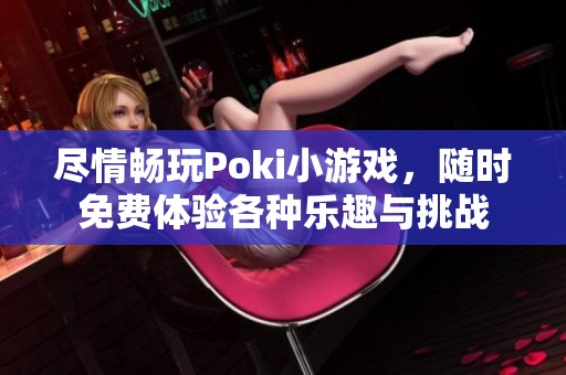尽情畅玩Poki小游戏，随时免费体验各种乐趣与挑战