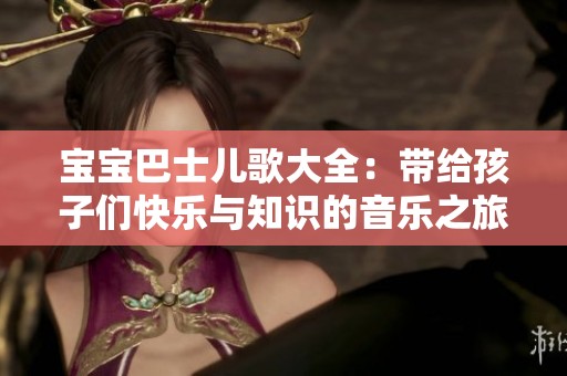 宝宝巴士儿歌大全：带给孩子们快乐与知识的音乐之旅