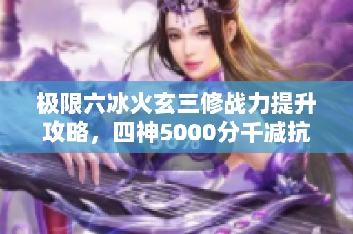 极限六冰火玄三修战力提升攻略，四神5000分千减抗满解析