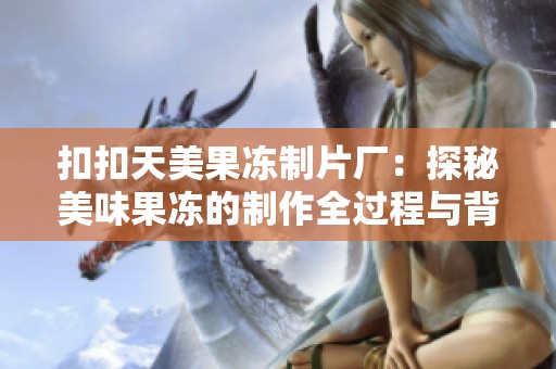 扣扣天美果冻制片厂：探秘美味果冻的制作全过程与背后故事