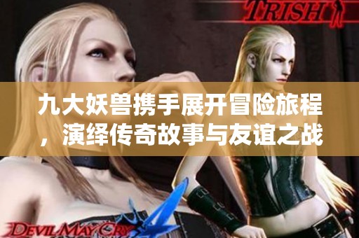 九大妖兽携手展开冒险旅程，演绎传奇故事与友谊之战