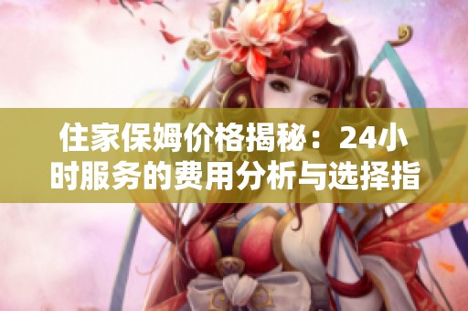 住家保姆价格揭秘：24小时服务的费用分析与选择指南