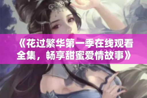 《花过繁华第一季在线观看全集，畅享甜蜜爱情故事》