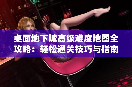 桌面地下城高级难度地图全攻略：轻松通关技巧与指南分享
