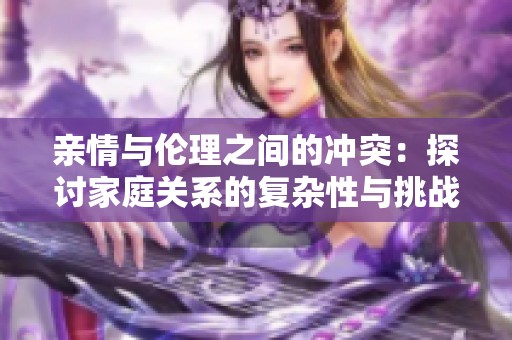 亲情与伦理之间的冲突：探讨家庭关系的复杂性与挑战