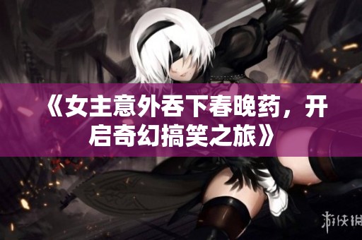 《女主意外吞下春晚药，开启奇幻搞笑之旅》