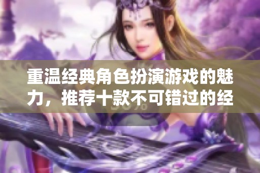 重温经典角色扮演游戏的魅力，推荐十款不可错过的经典之作