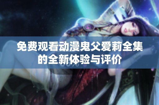 免费观看动漫鬼父爱莉全集的全新体验与评价