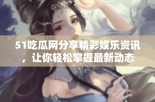 51吃瓜网分享精彩娱乐资讯，让你轻松掌握最新动态