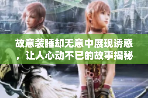 故意装睡却无意中展现诱惑，让人心动不已的故事揭秘