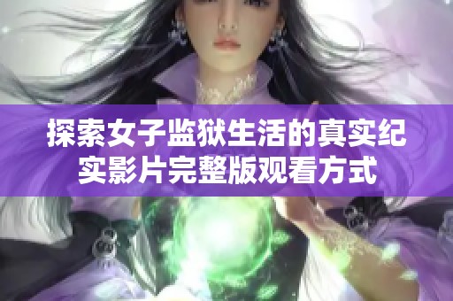 探索女子监狱生活的真实纪实影片完整版观看方式
