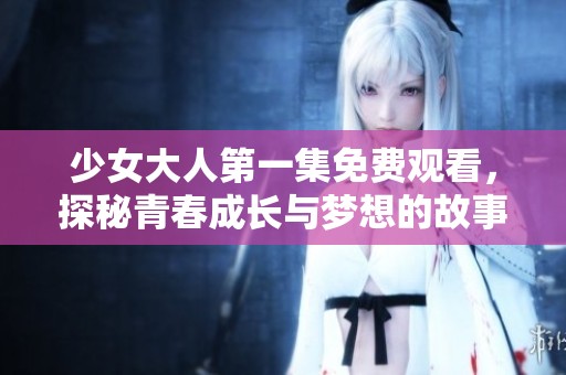 少女大人第一集免费观看，探秘青春成长与梦想的故事