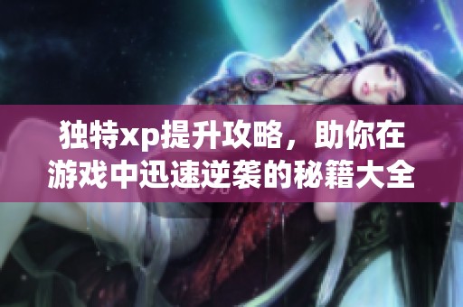 独特xp提升攻略，助你在游戏中迅速逆袭的秘籍大全