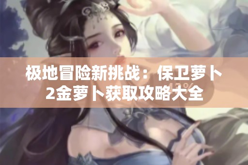极地冒险新挑战：保卫萝卜2金萝卜获取攻略大全