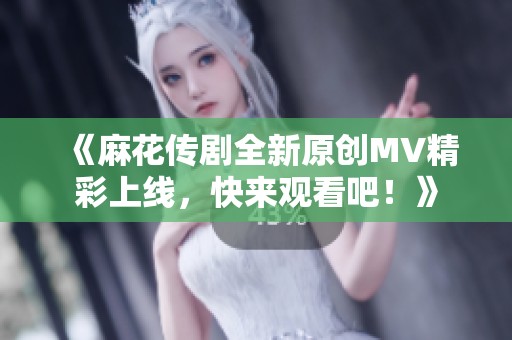 《麻花传剧全新原创MV精彩上线，快来观看吧！》