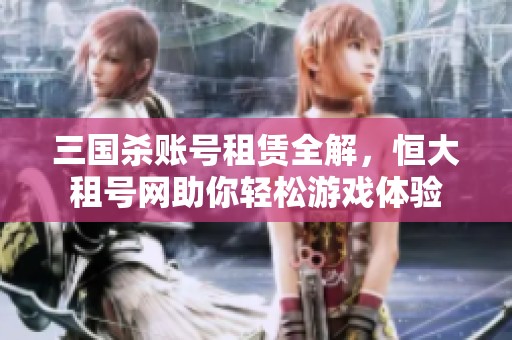 三国杀账号租赁全解，恒大租号网助你轻松游戏体验
