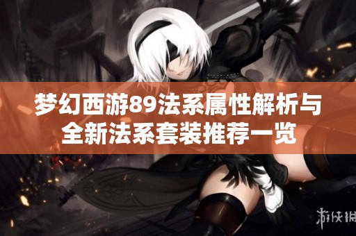 梦幻西游89法系属性解析与全新法系套装推荐一览