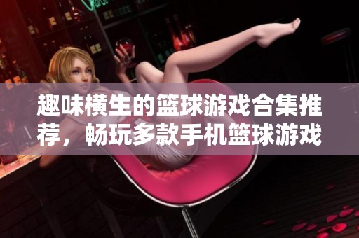 趣味横生的篮球游戏合集推荐，畅玩多款手机篮球游戏乐趣无限