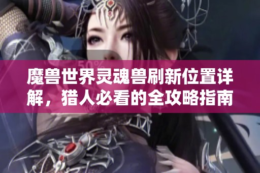 魔兽世界灵魂兽刷新位置详解，猎人必看的全攻略指南