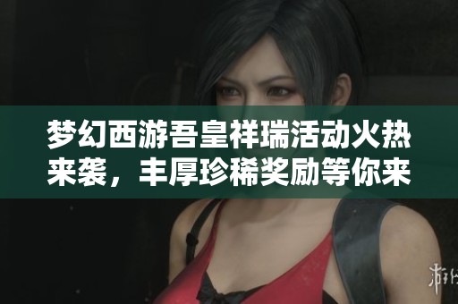 梦幻西游吾皇祥瑞活动火热来袭，丰厚珍稀奖励等你来领取