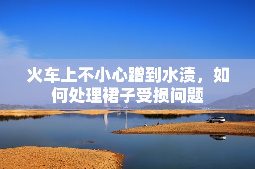 火车上不小心蹭到水渍，如何处理裙子受损问题