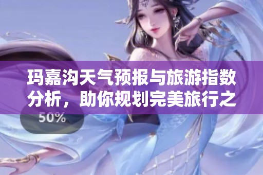 玛嘉沟天气预报与旅游指数分析，助你规划完美旅行之行