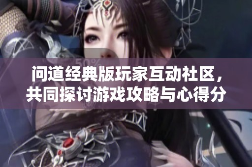 问道经典版玩家互动社区，共同探讨游戏攻略与心得分享