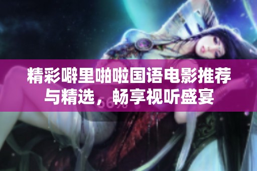 精彩噼里啪啦国语电影推荐与精选，畅享视听盛宴