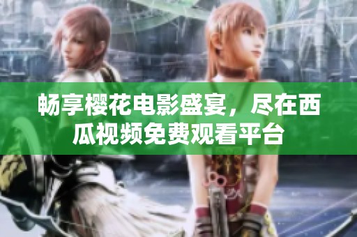 畅享樱花电影盛宴，尽在西瓜视频免费观看平台
