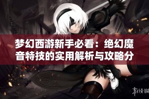 梦幻西游新手必看：绝幻魔音特技的实用解析与攻略分享
