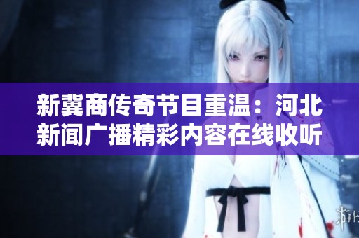 新冀商传奇节目重温：河北新闻广播精彩内容在线收听